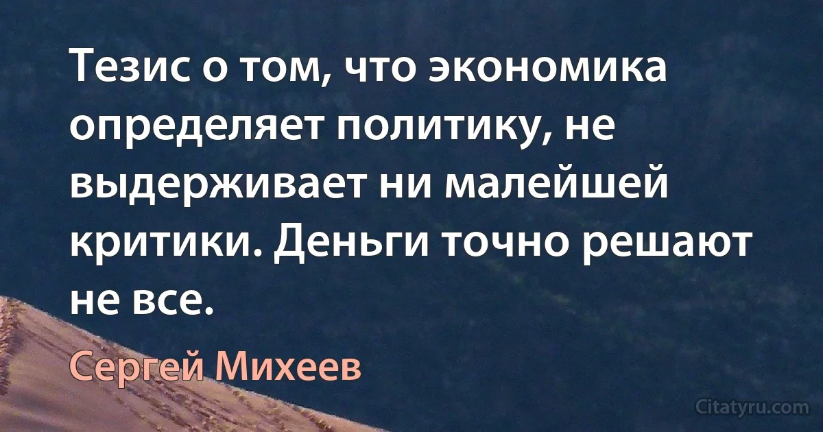 Тезис о том, что экономика определяет политику, не выдерживает ни малейшей критики. Деньги точно решают не все. (Сергей Михеев)