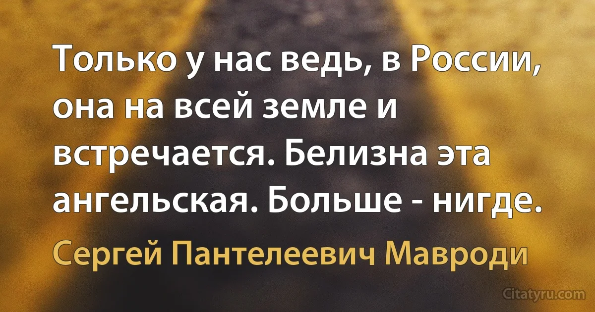 Только у нас ведь, в России, она на всей земле и встречается. Белизна эта ангельская. Больше - нигде. (Сергей Пантелеевич Мавроди)