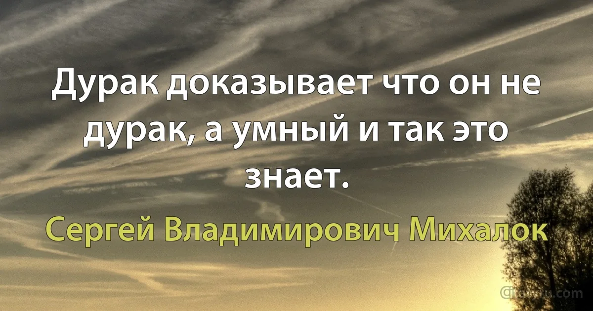 Дурак доказывает что он не дурак, а умный и так это знает. (Сергей Владимирович Михалок)