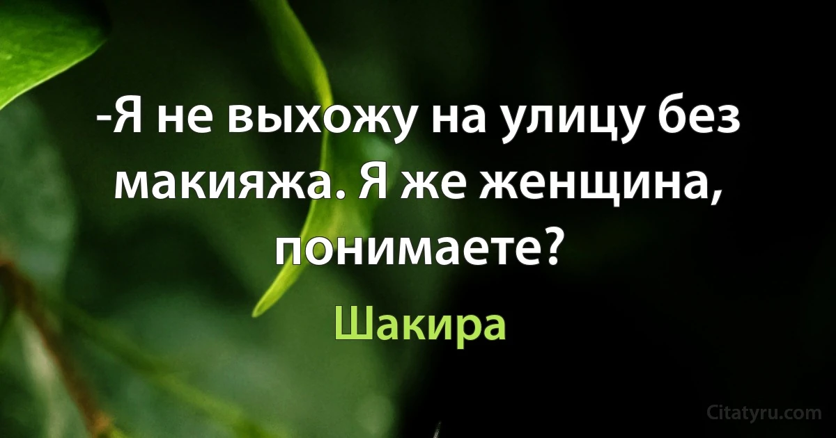 -Я не выхожу на улицу без макияжа. Я же женщина, понимаете? (Шакира)