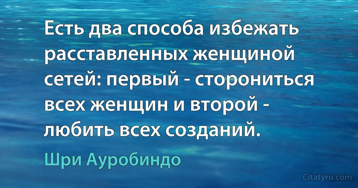 Есть два способа избежать расставленных женщиной сетей: первый - сторониться всех женщин и второй - любить всех созданий. (Шри Ауробиндо)