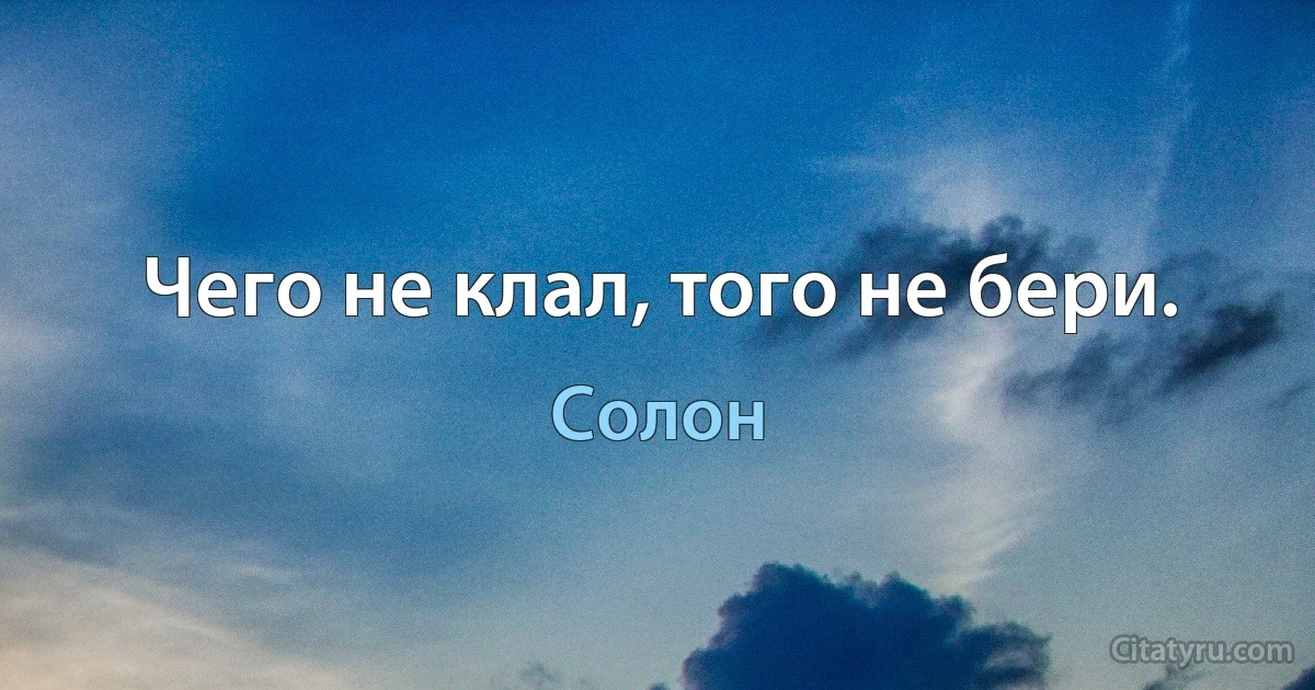 Чего не клал, того не бери. (Солон)