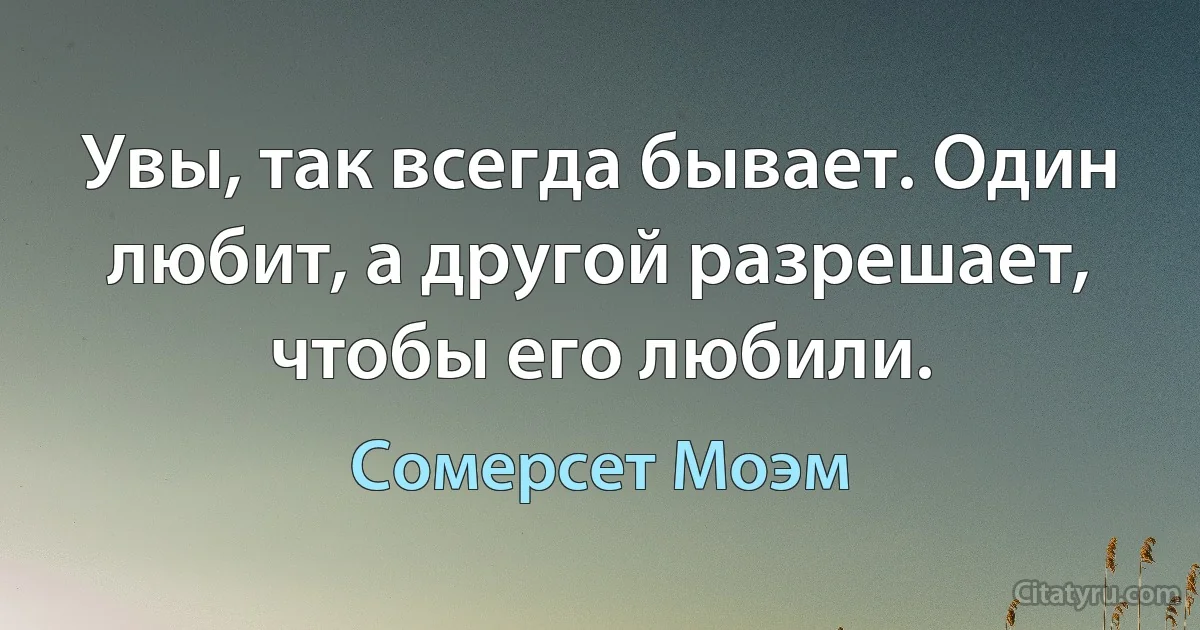 Увы, так всегда бывает. Один любит, а другой разрешает, чтобы его любили. (Сомерсет Моэм)