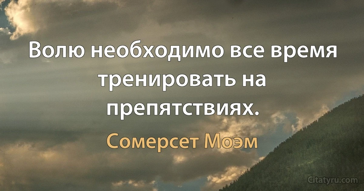 Волю необходимо все время тренировать на препятствиях. (Сомерсет Моэм)