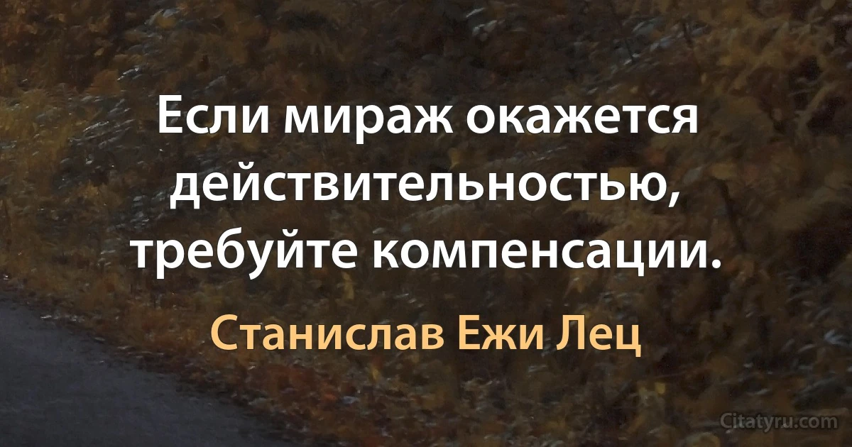 Если мираж окажется действительностью, требуйте компенсации. (Станислав Ежи Лец)