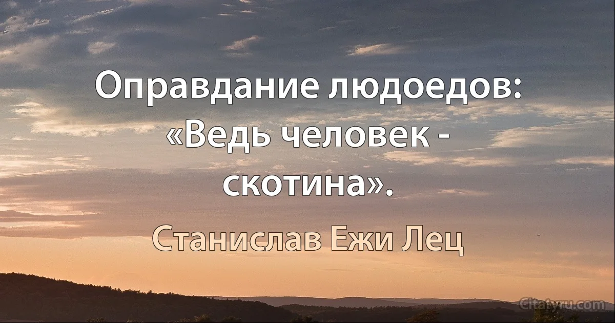 Оправдание людоедов: «Ведь человек - скотина». (Станислав Ежи Лец)