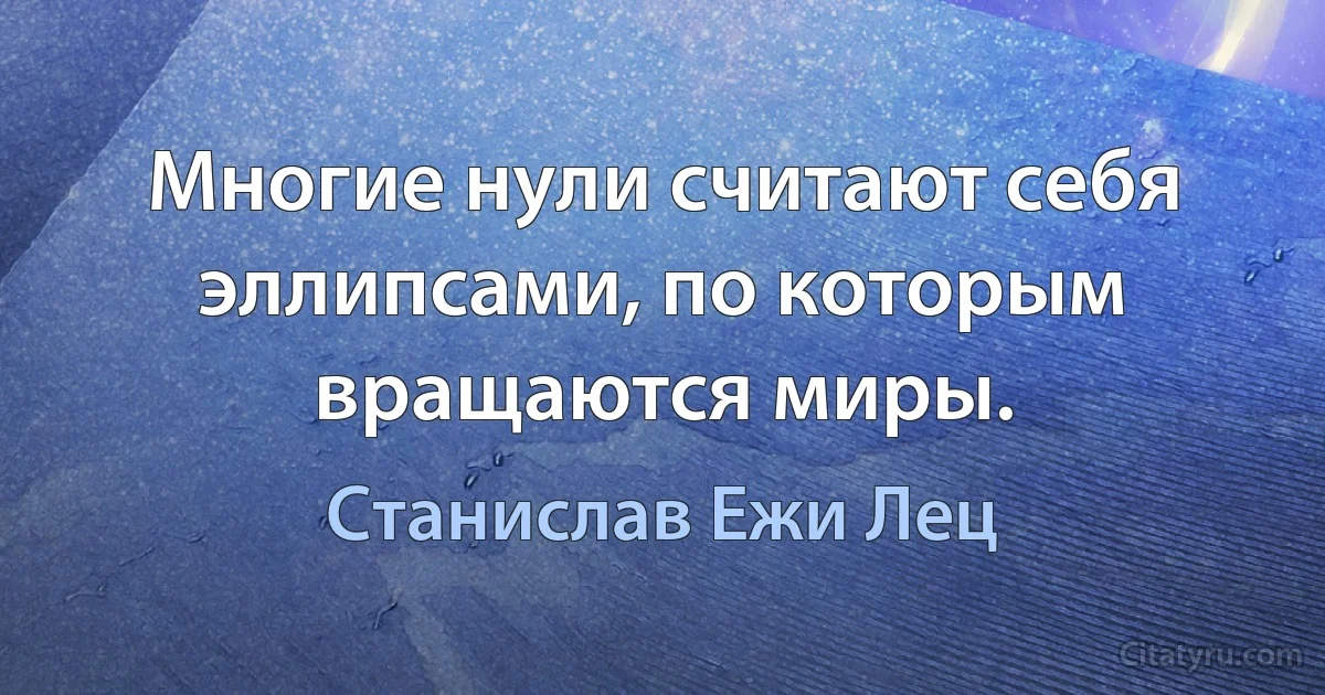 Многие нули считают себя эллипсами, по которым вращаются миры. (Станислав Ежи Лец)