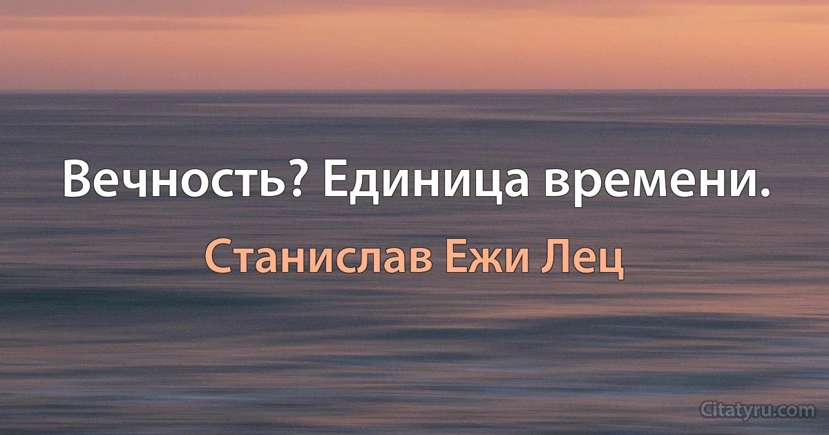 Вечность? Единица времени. (Станислав Ежи Лец)