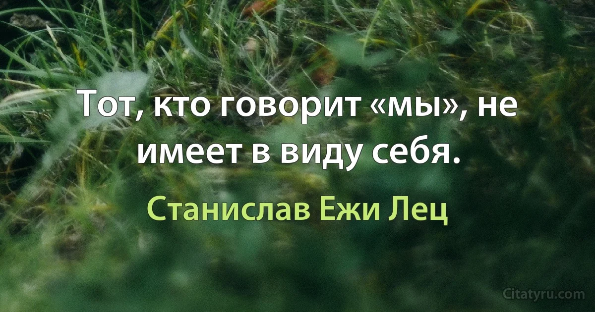 Тот, кто говорит «мы», не имеет в виду себя. (Станислав Ежи Лец)