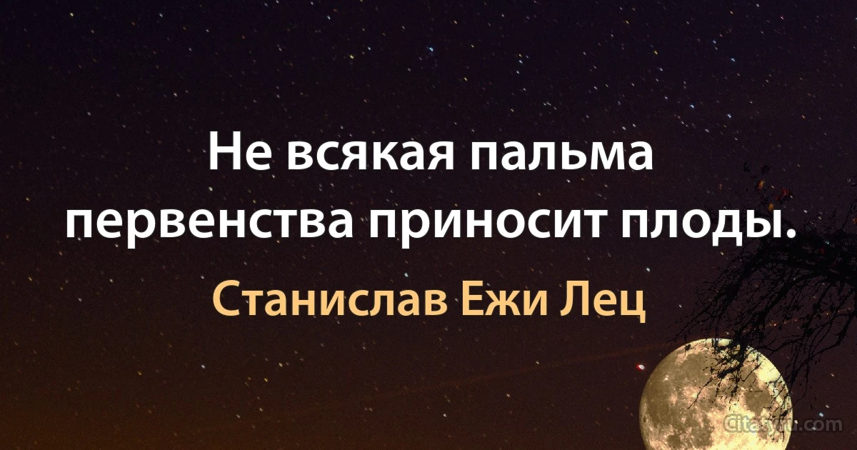 Не всякая пальма первенства приносит плоды. (Станислав Ежи Лец)