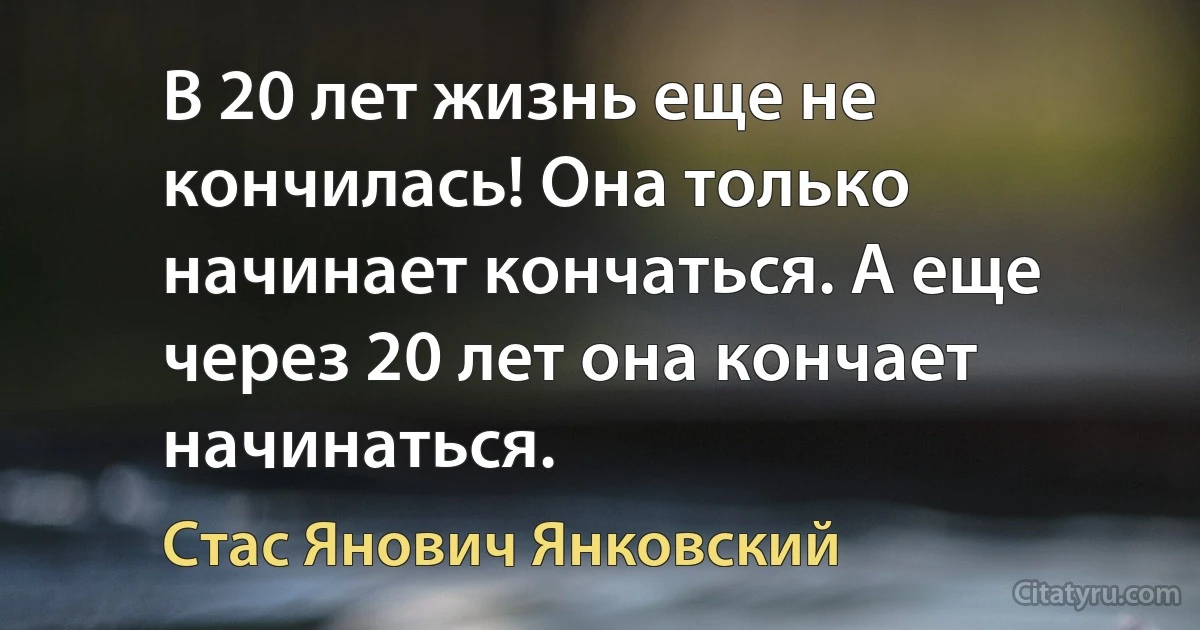 В 20 лет жизнь еще не кончилась! Она только начинает кончаться. А еще через 20 лет она кончает начинаться. (Стас Янович Янковский)