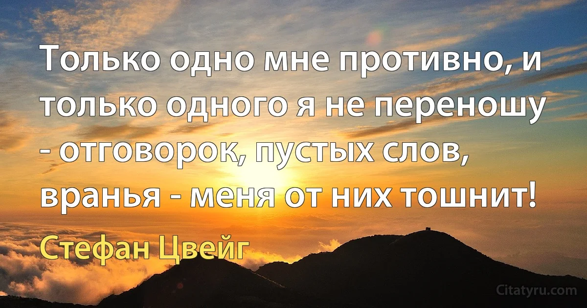 Только одно мне противно, и только одного я не переношу - отговорок, пустых слов, вранья - меня от них тошнит! (Стефан Цвейг)