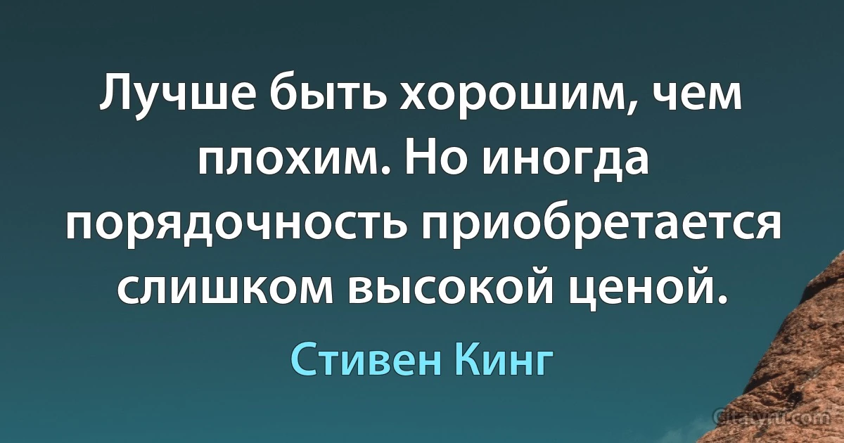 Лучше быть хорошим, чем плохим. Но иногда порядочность приобретается слишком высокой ценой. (Стивен Кинг)