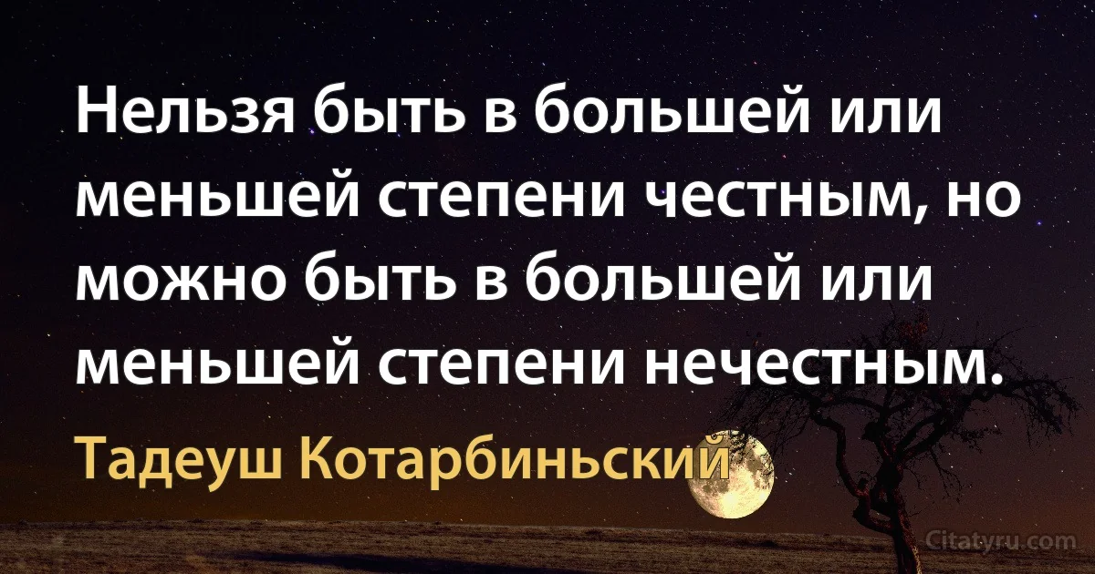 Нельзя быть в большей или меньшей степени честным, но можно быть в большей или меньшей степени нечестным. (Тадеуш Котарбиньский)