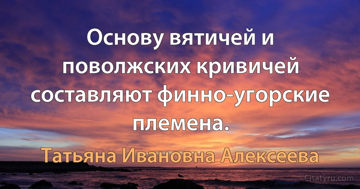 Основу вятичей и поволжских кривичей составляют финно-угорские племена. (Татьяна Ивановна Алексеева)