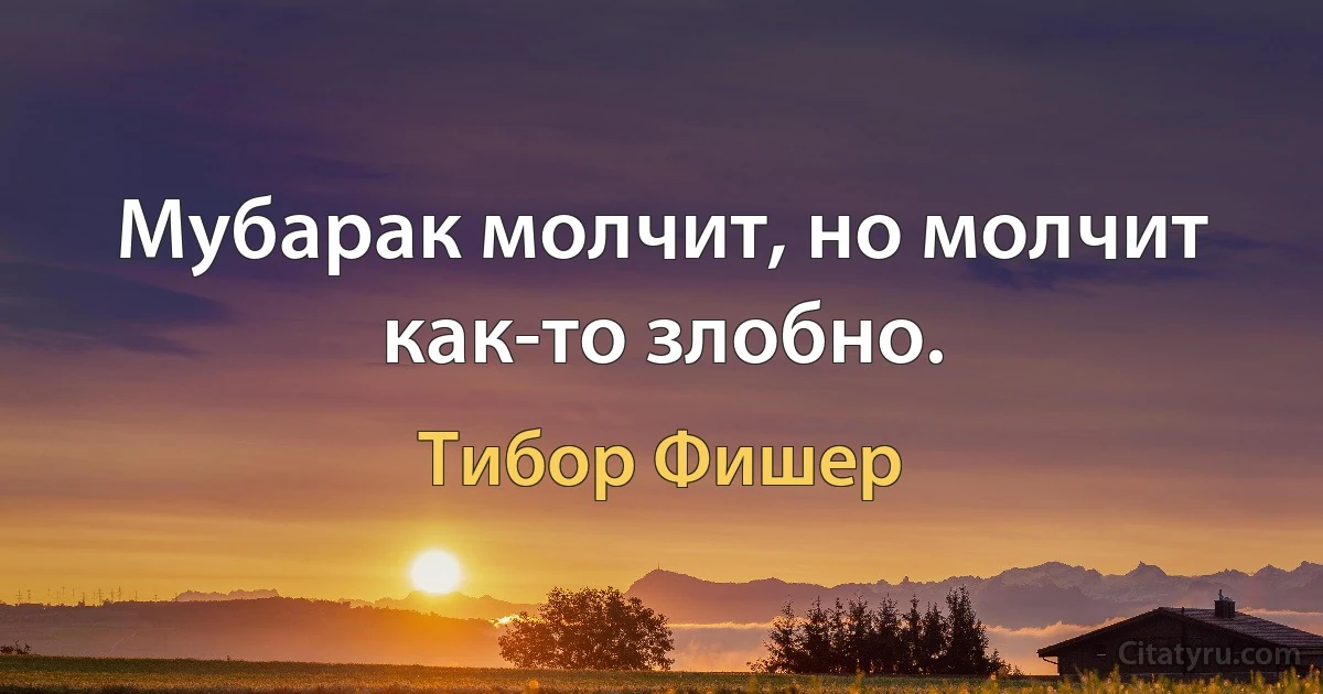 Мубарак молчит, но молчит как-то злобно. (Тибор Фишер)