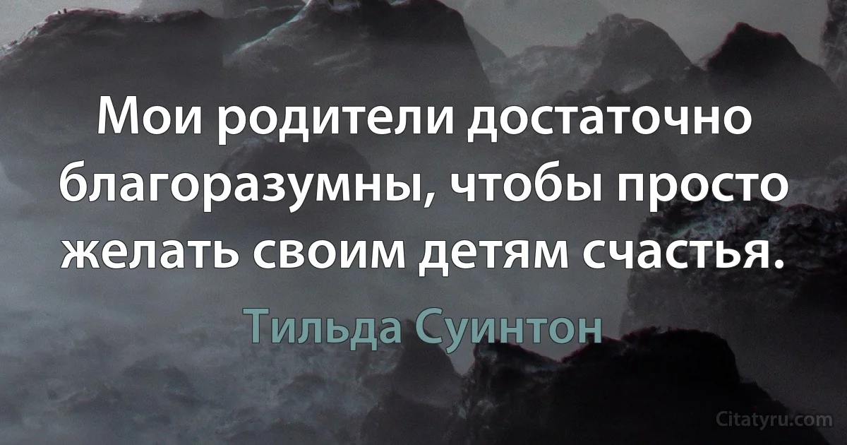 Мои родители достаточно благоразумны, чтобы просто желать своим детям счастья. (Тильда Суинтон)