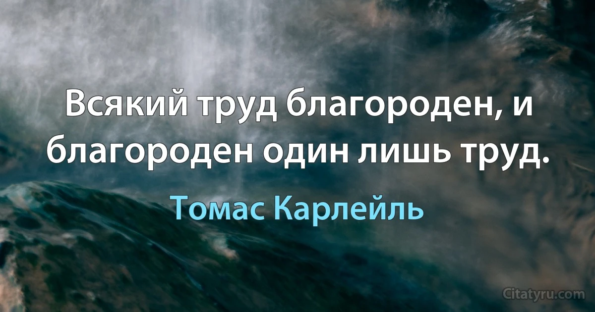 Всякий труд благороден, и благороден один лишь труд. (Томас Карлейль)