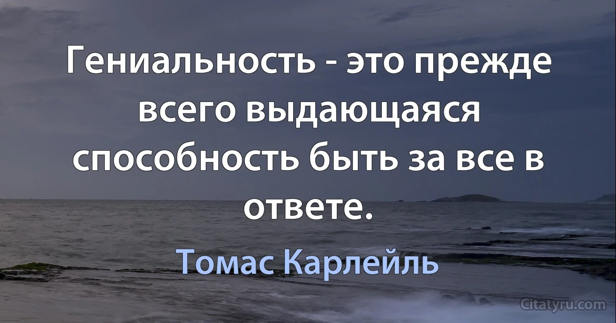 Гениальность - это прежде всего выдающаяся способность быть за все в ответе. (Томас Карлейль)