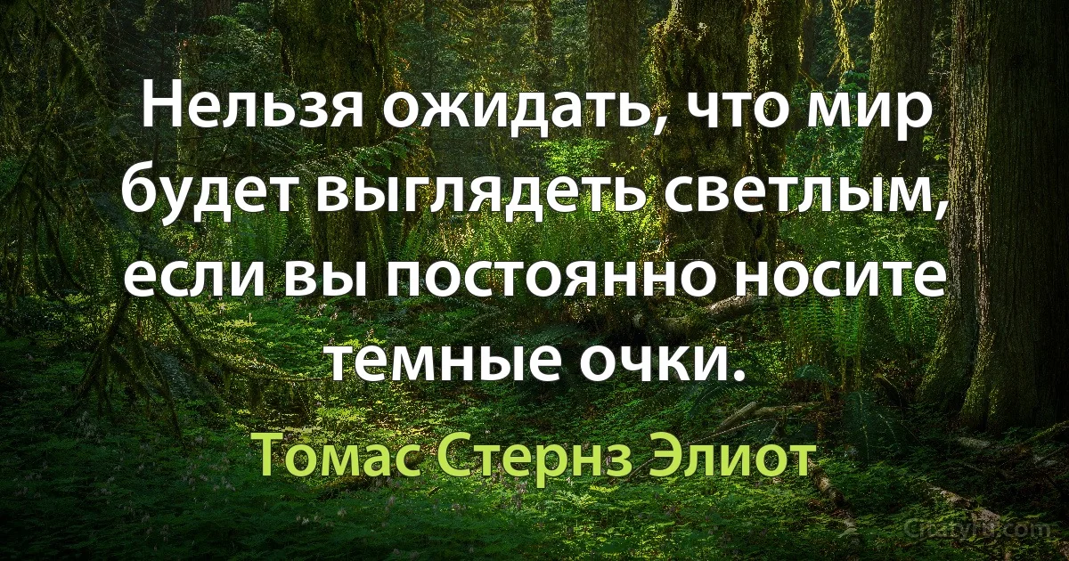 Нельзя ожидать, что мир будет выглядеть светлым, если вы постоянно носите темные очки. (Томас Стернз Элиот)