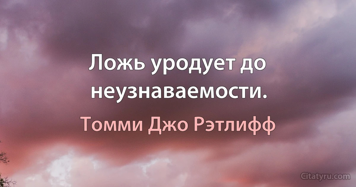 Ложь уродует до неузнаваемости. (Томми Джо Рэтлифф)