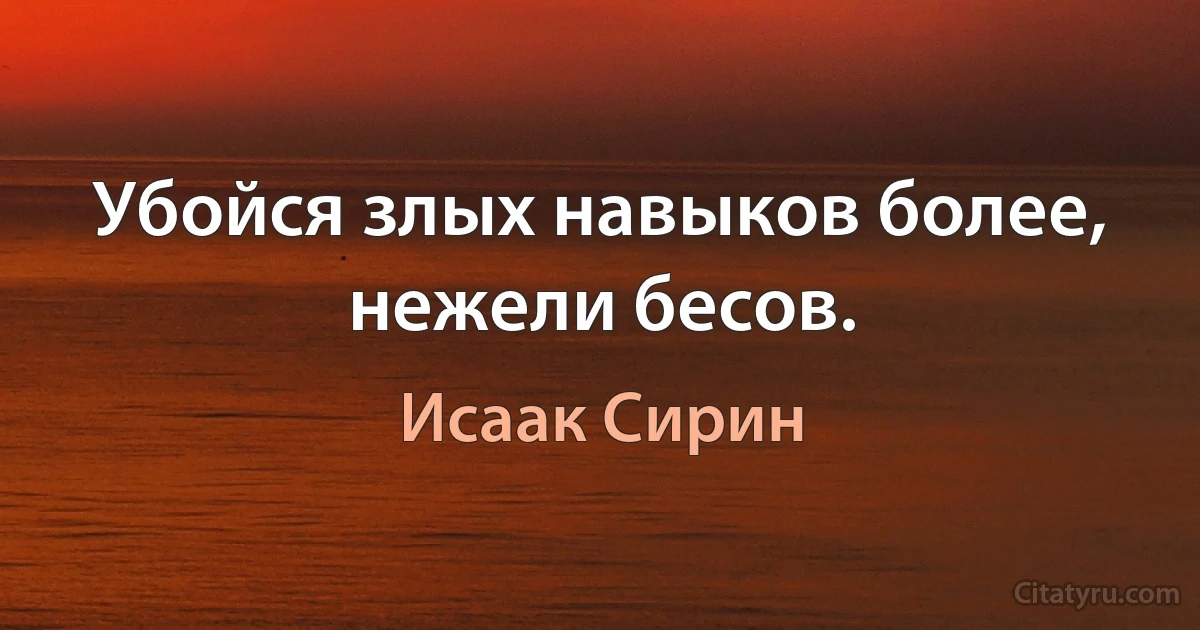 Убойся злых навыков более, нежели бесов. (Исаак Сирин)