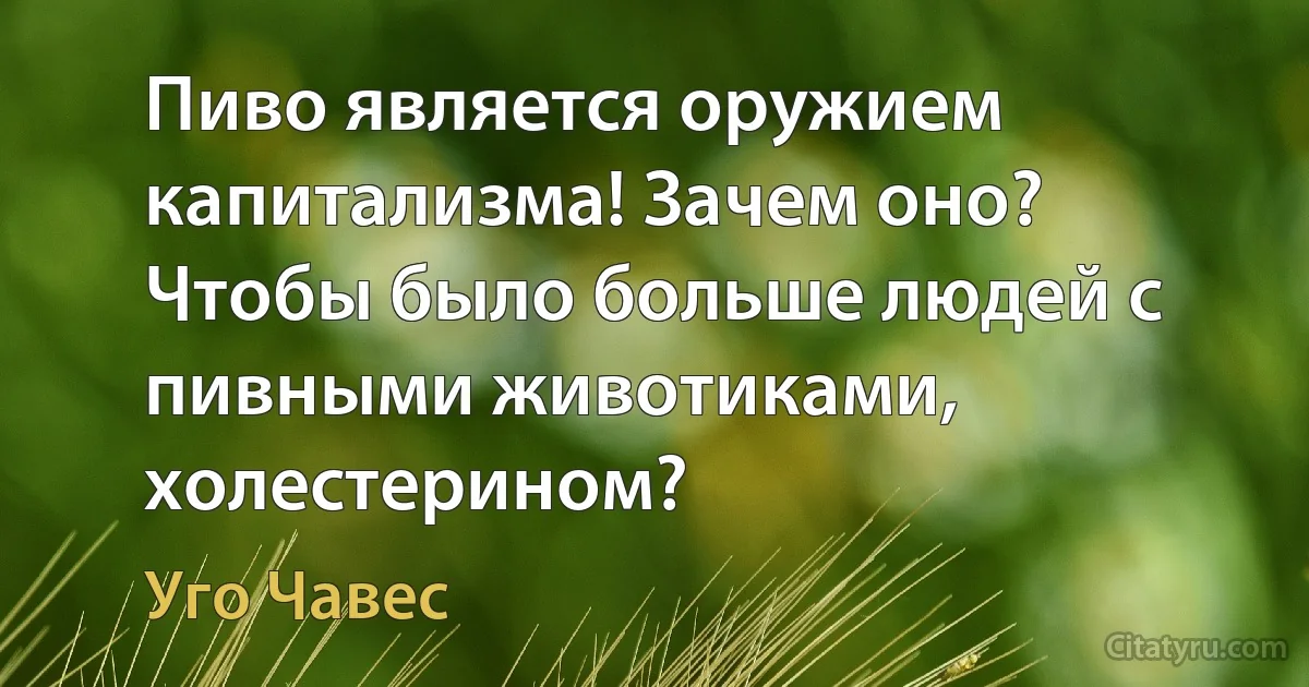 Пиво является оружием капитализма! Зачем оно? Чтобы было больше людей с пивными животиками, холестерином? (Уго Чавес)