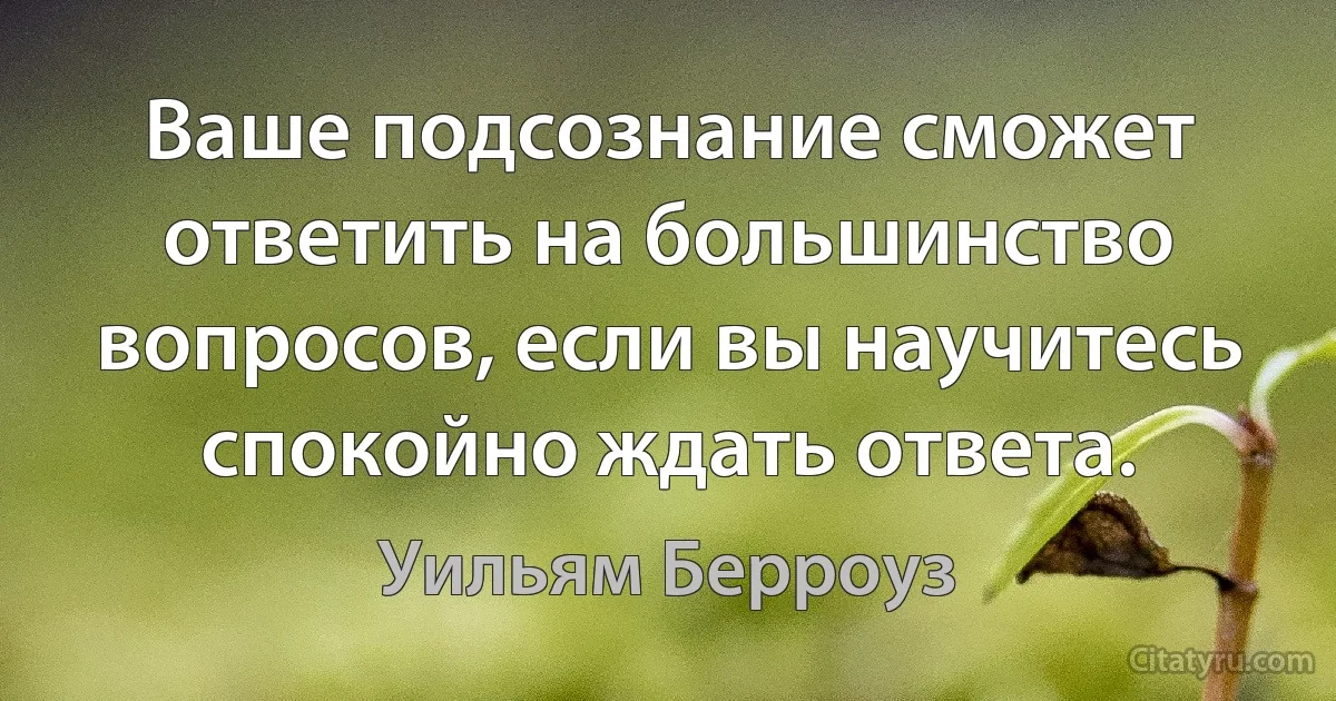 Ваше подсознание сможет ответить на большинство вопросов, если вы научитесь спокойно ждать ответа. (Уильям Берроуз)