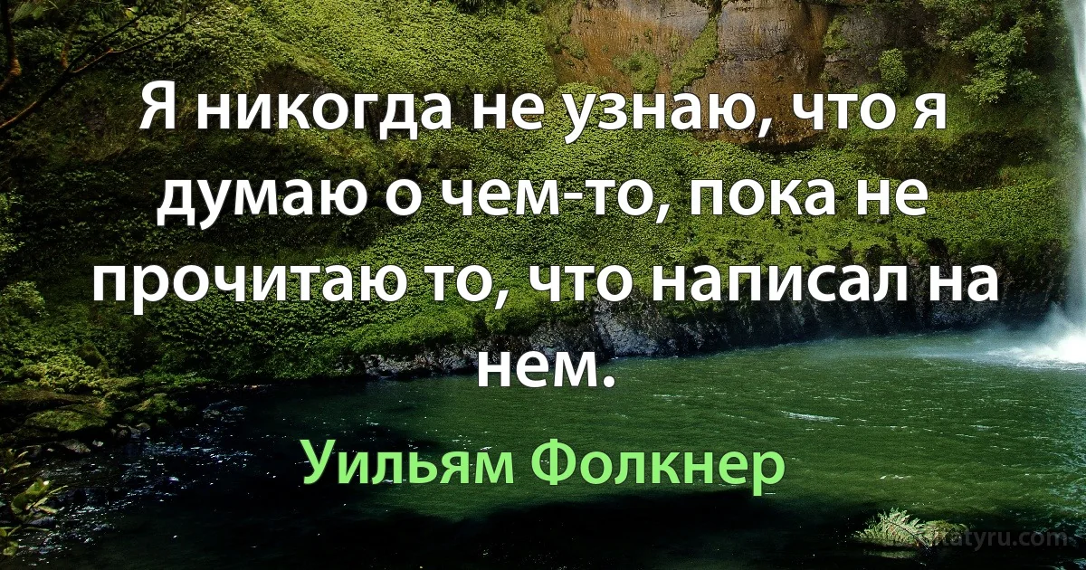 Я никогда не узнаю, что я думаю о чем-то, пока не прочитаю то, что написал на нем. (Уильям Фолкнер)