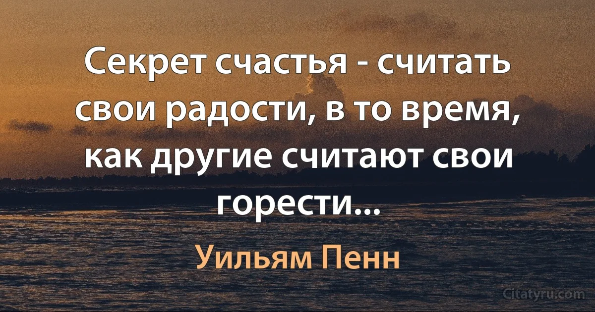 Секрет счастья - считать свои радости, в то время, как другие считают свои горести... (Уильям Пенн)