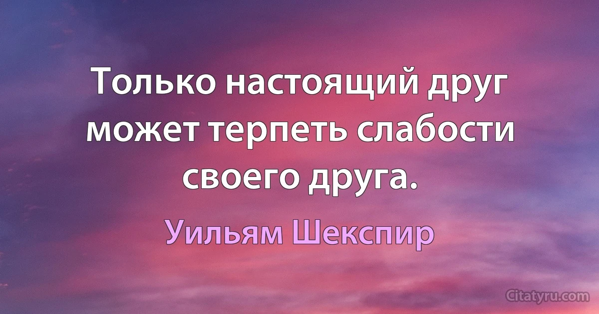 Только настоящий друг может терпеть слабости своего друга. (Уильям Шекспир)