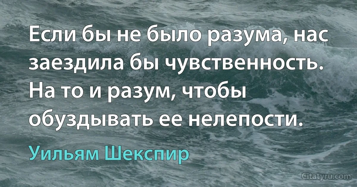 Если бы не было разума, нас заездила бы чувственность. На то и разум, чтобы обуздывать ее нелепости. (Уильям Шекспир)