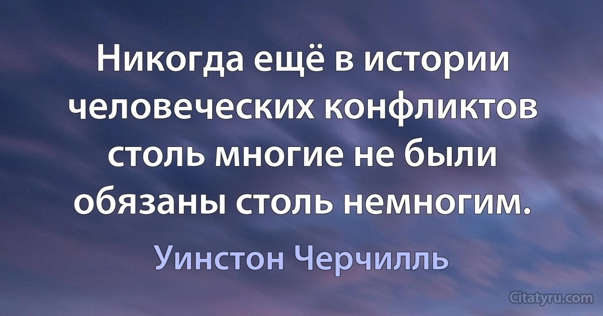 Никогда ещё в истории человеческих конфликтов столь многие не были обязаны столь немногим. (Уинстон Черчилль)