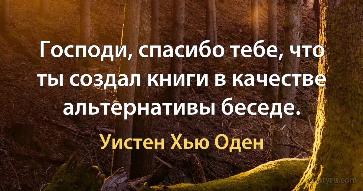 Господи, спасибо тебе, что ты создал книги в качестве альтернативы беседе. (Уистен Хью Оден)