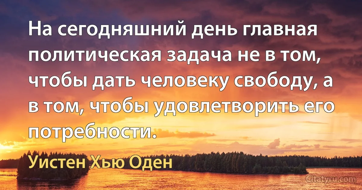 На сегодняшний день главная политическая задача не в том, чтобы дать человеку свободу, а в том, чтобы удовлетворить его потребности. (Уистен Хью Оден)