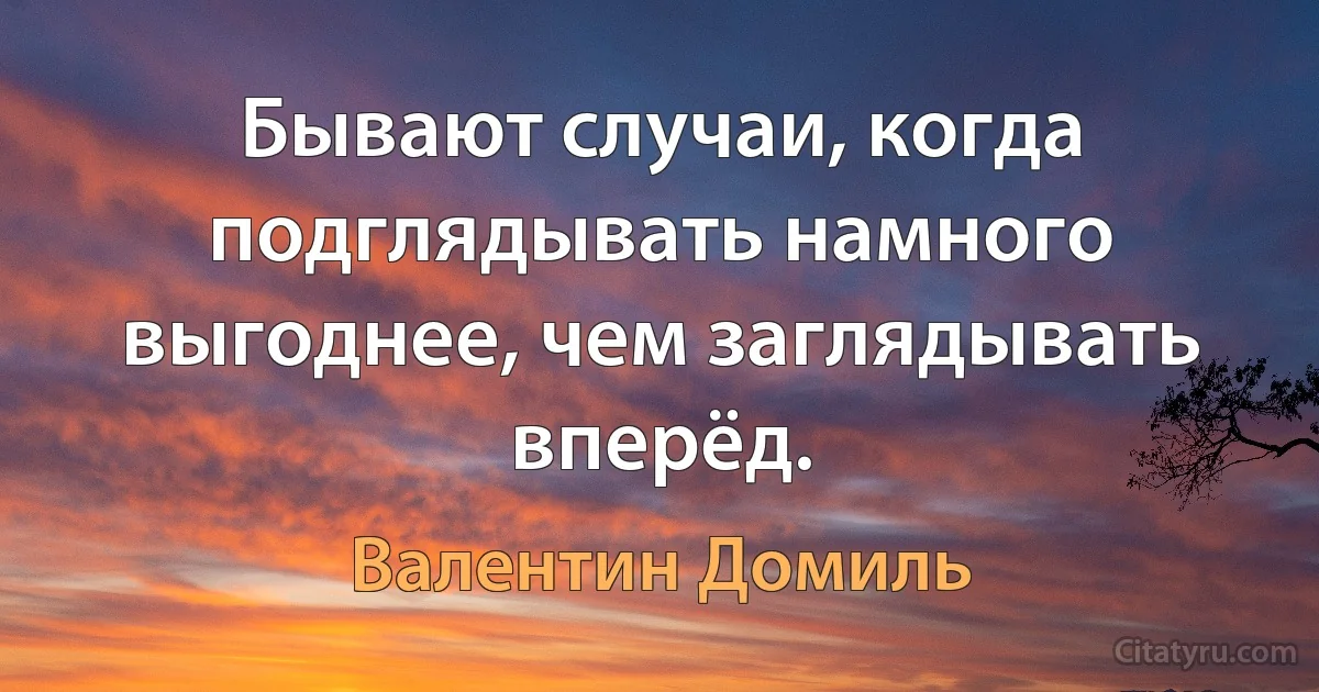 Бывают случаи, когда подглядывать намного выгоднее, чем заглядывать вперёд. (Валентин Домиль)