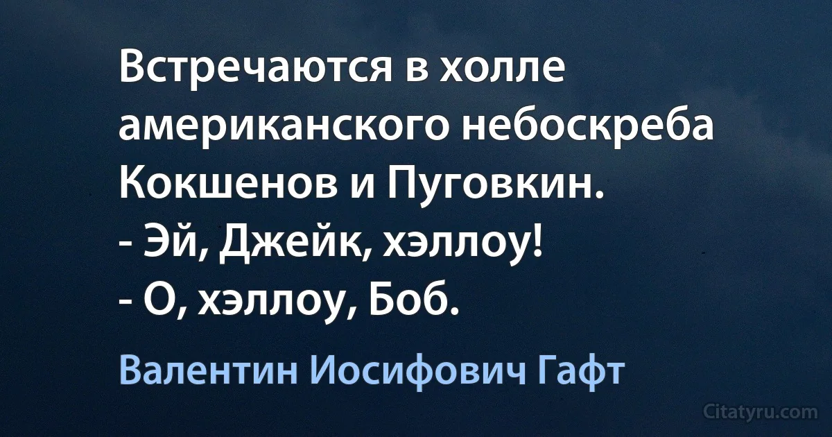 Встречаются в холле американского небоскреба Кокшенов и Пуговкин.
- Эй, Джейк, хэллоу!
- О, хэллоу, Боб. (Валентин Иосифович Гафт)