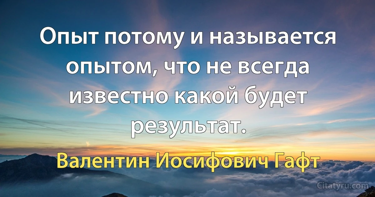 Опыт потому и называется опытом, что не всегда известно какой будет результат. (Валентин Иосифович Гафт)