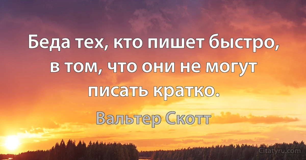 Беда тех, кто пишет быстро, в том, что они не могут писать кратко. (Вальтер Скотт)