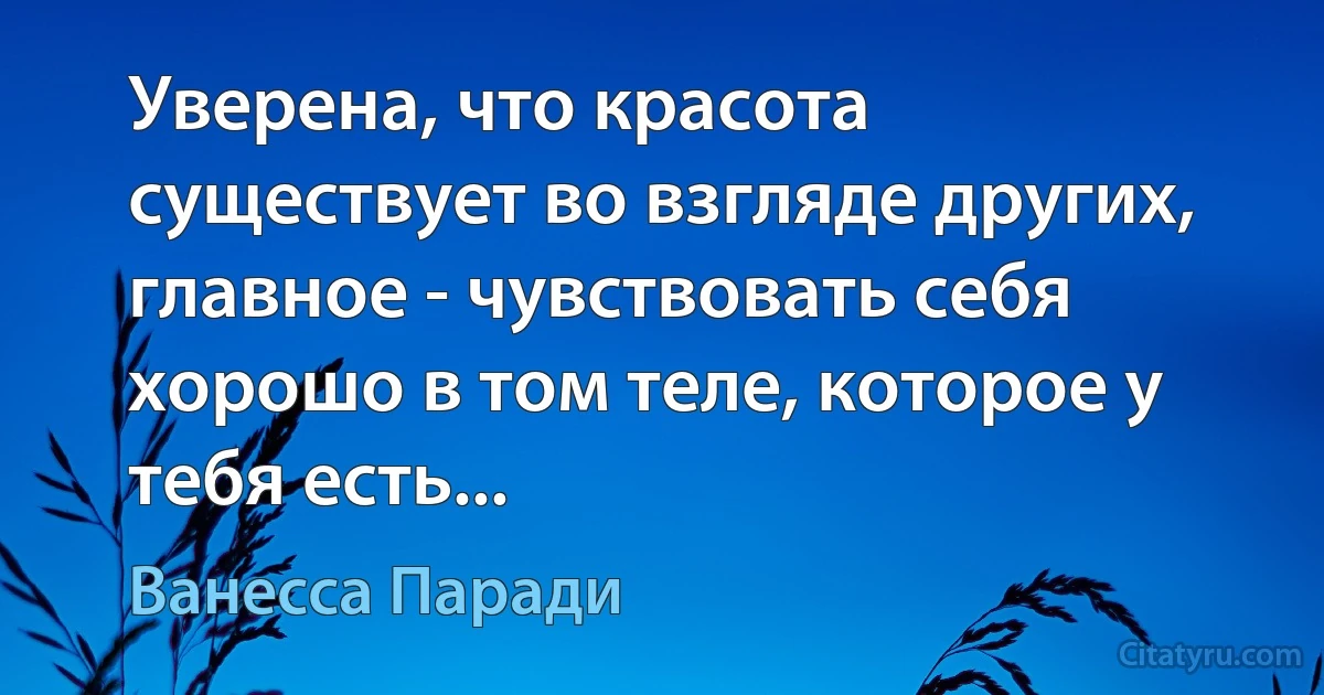 Уверена, что красота существует во взгляде других, главное - чувствовать себя хорошо в том теле, которое у тебя есть... (Ванесса Паради)