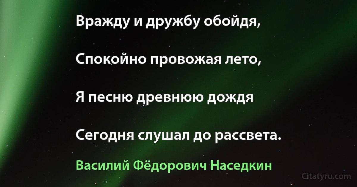 Вражду и дружбу обойдя,

Спокойно провожая лето,

Я песню древнюю дождя

Сегодня слушал до рассвета. (Василий Фёдорович Наседкин)