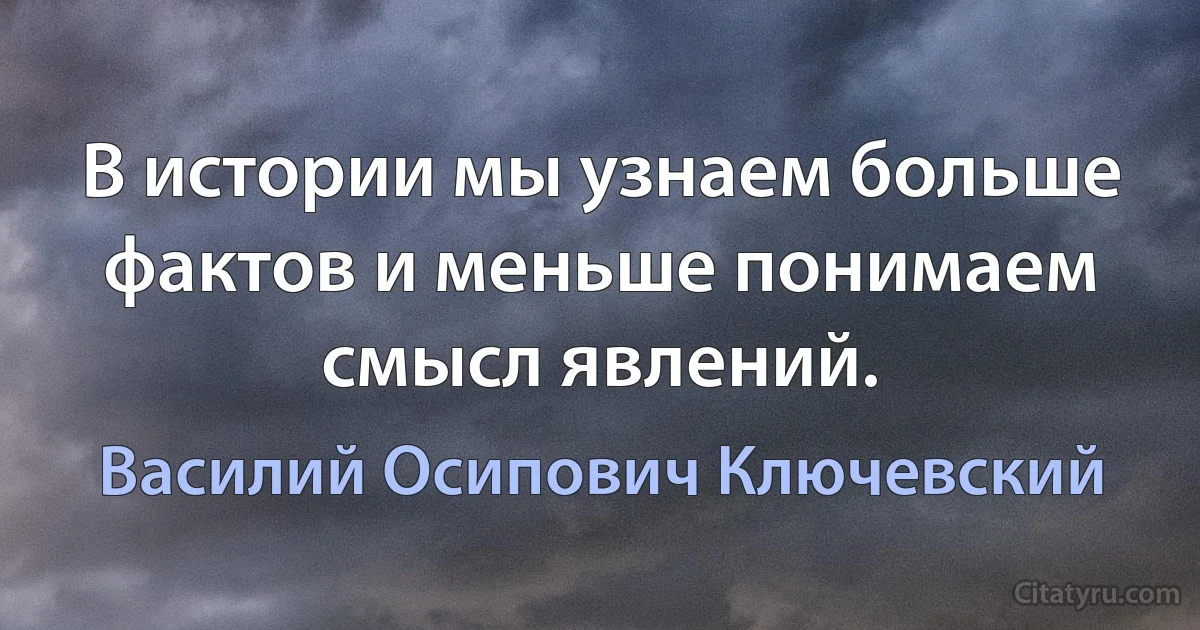 В истории мы узнаем больше фактов и меньше понимаем смысл явлений. (Василий Осипович Ключевский)