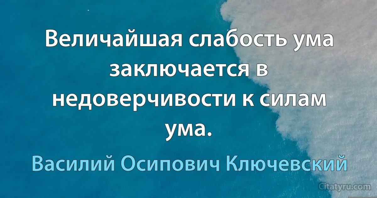 Величайшая слабость ума заключается в недоверчивости к силам ума. (Василий Осипович Ключевский)