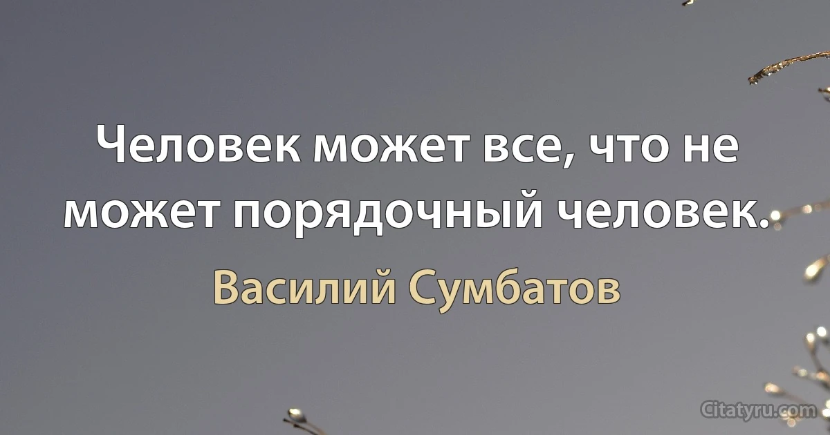 Человек может все, что не может порядочный человек. (Василий Сумбатов)