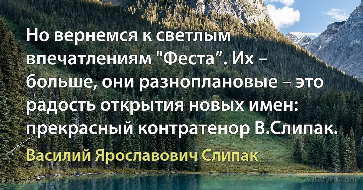 Но вернемся к светлым впечатлениям "Феста”. Их – больше, они разноплановые – это радость открытия новых имен: прекрасный контратенор В.Слипак. (Василий Ярославович Слипак)