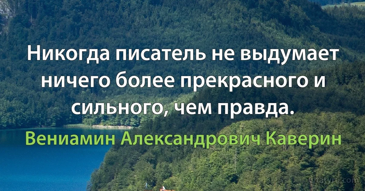 Никогда писатель не выдумает ничего более прекрасного и сильного, чем правда. (Вениамин Александрович Каверин)