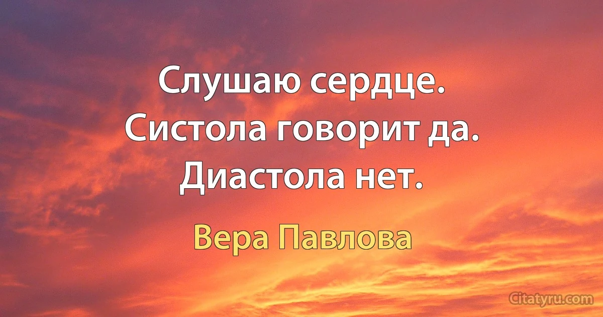 Слушаю сердце.
Систола говорит да.
Диастола нет. (Вера Павлова)