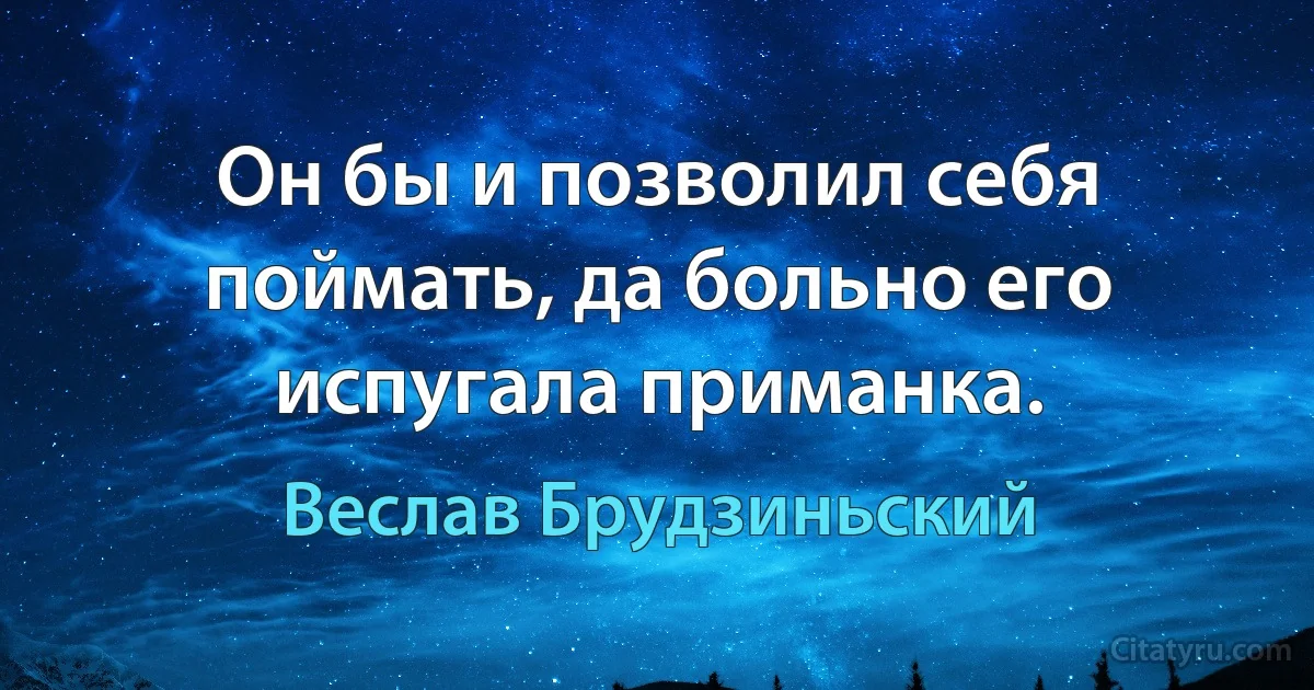 Он бы и позволил себя поймать, да больно его испугала приманка. (Веслав Брудзиньский)