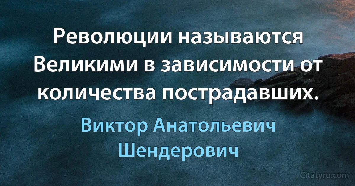 Революции называются Великими в зависимости от количества пострадавших. (Виктор Анатольевич Шендерович)