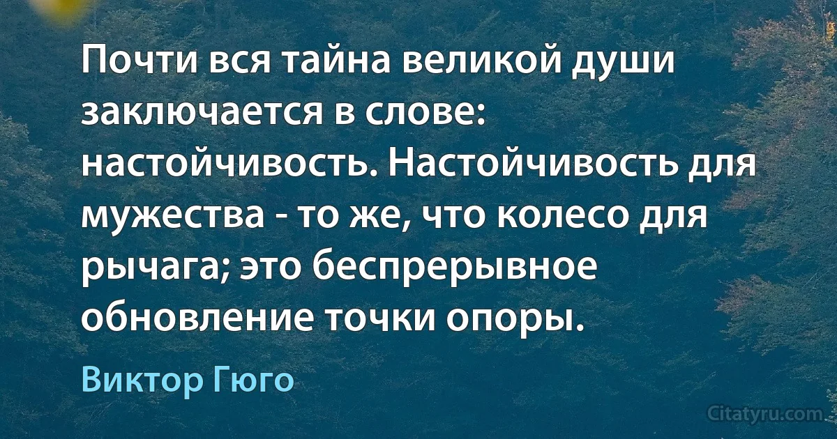 Почти вся тайна великой души заключается в слове: настойчивость. Настойчивость для мужества - то же, что колесо для рычага; это беспрерывное обновление точки опоры. (Виктор Гюго)